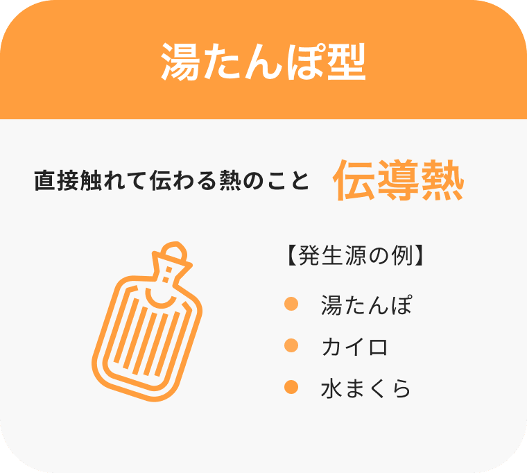 ［湯たんぽ型］直接触れて伝わる熱のこと伝導熱【発生源の例】湯たんぽ カイロ 水まくら